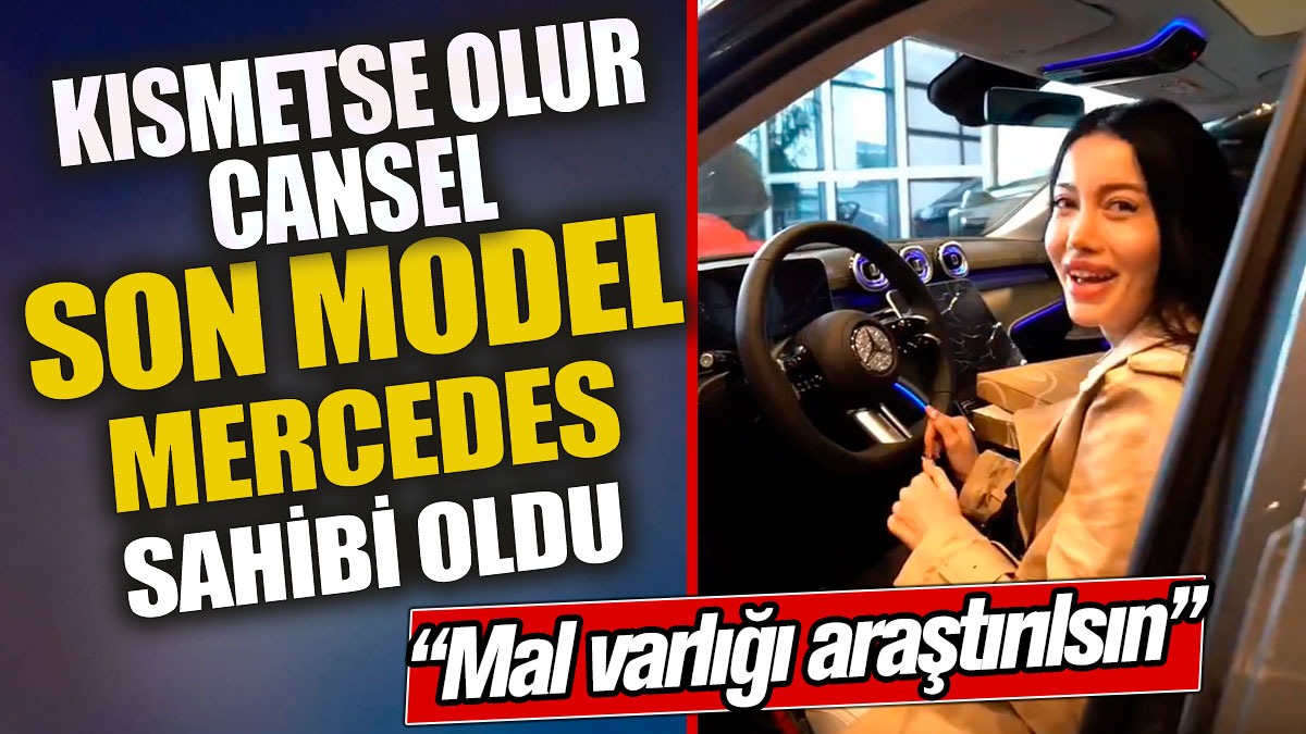Kısmetse Olur Cansel son model Mercedes sahibi oldu 'Mal varlığı araştırılsın'