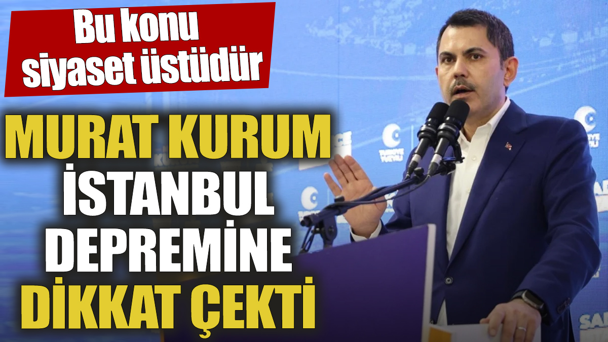 Murat Kurum İstanbul depremine dikkat çekti 'Bu konu siyaset üstüdür'