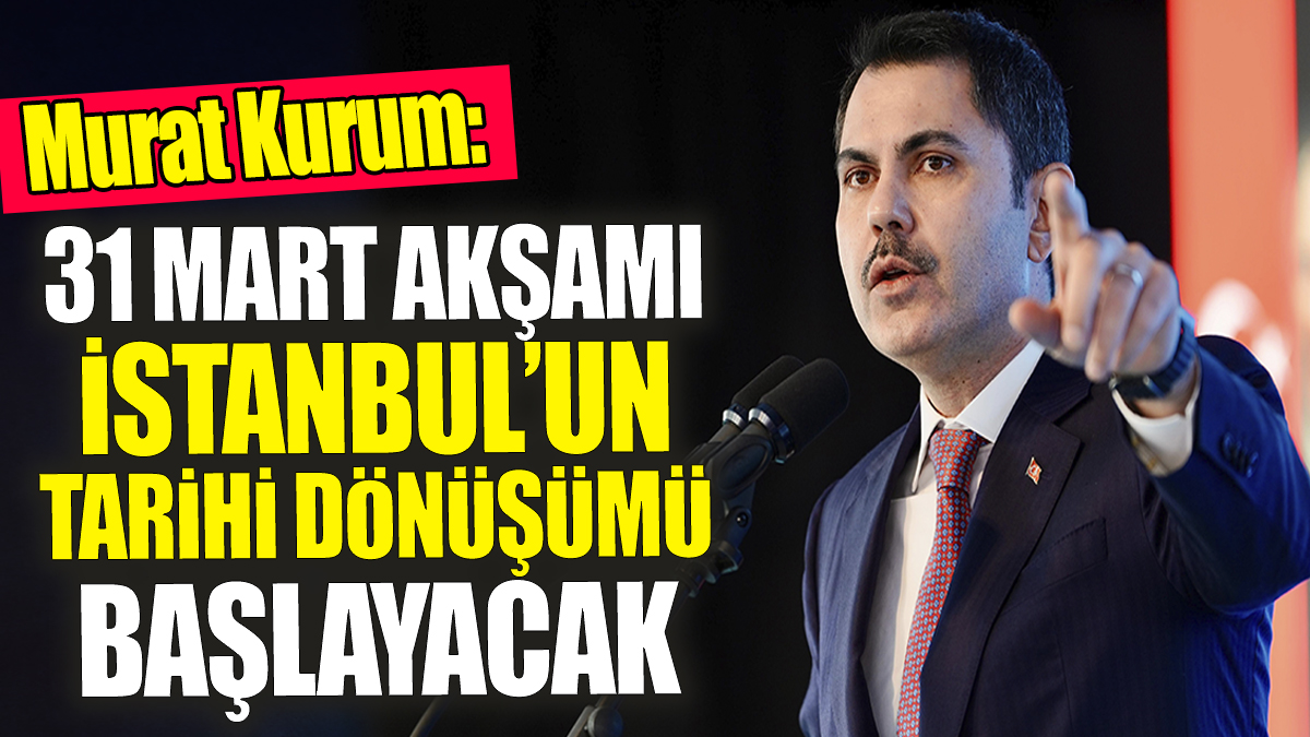 Murat Kurum "31 Mart akşamı İstanbul’un tarihi dönüşümü başlayacak"
