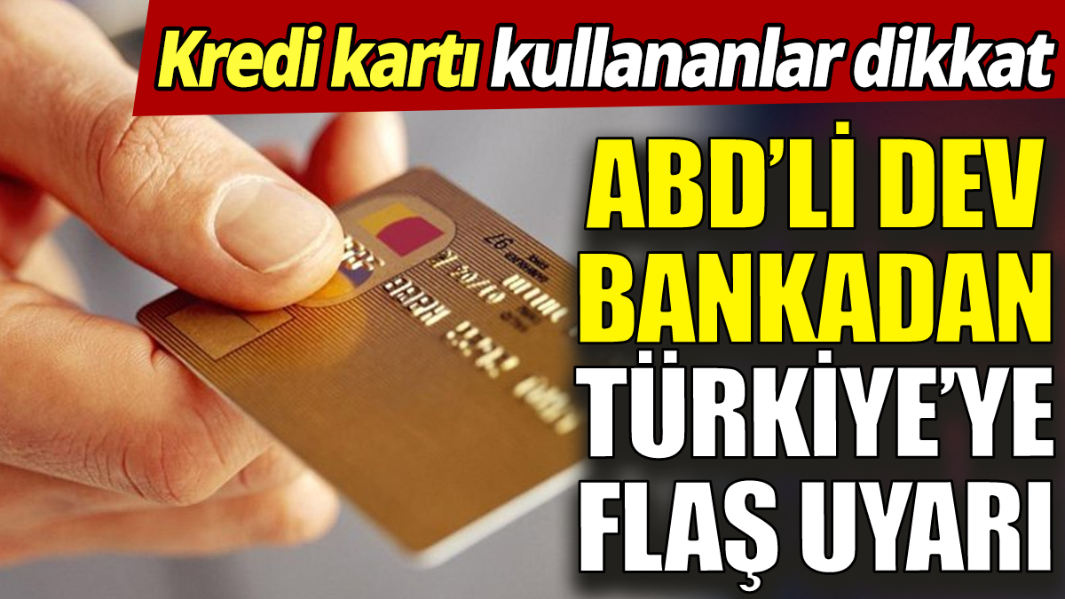Kredi kartı kullananlar dikkat 'ABD’li dev bankadan Türkiye’ye flaş uyarı'