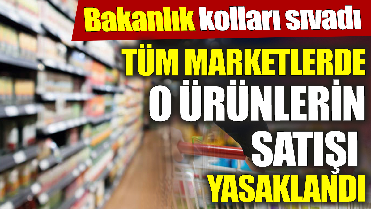 Tüm marketlerde o ürünlerin satışı yasaklandı ‘Bakanlık kolları sıvadı’ Tek tek raflardan kaldırılacak