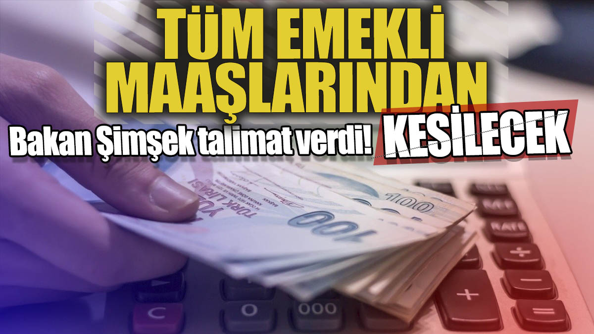 Mehmet Şimşek talimat verdi 'Tüm emekli maaşlarından o para kesilecek'