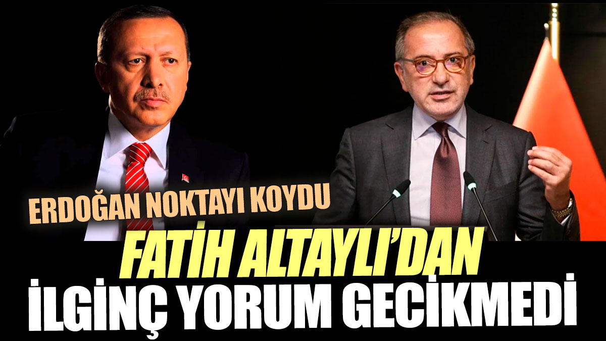 Fatih Altaylı’dan ilginç yorum gecikmedi 'Erdoğan noktayı koydu'