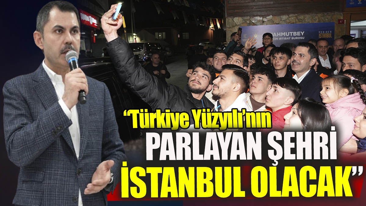 Murat Kurum ‘Türkiye Yüzyılı’nın parlayan şehri İstanbul olacak’