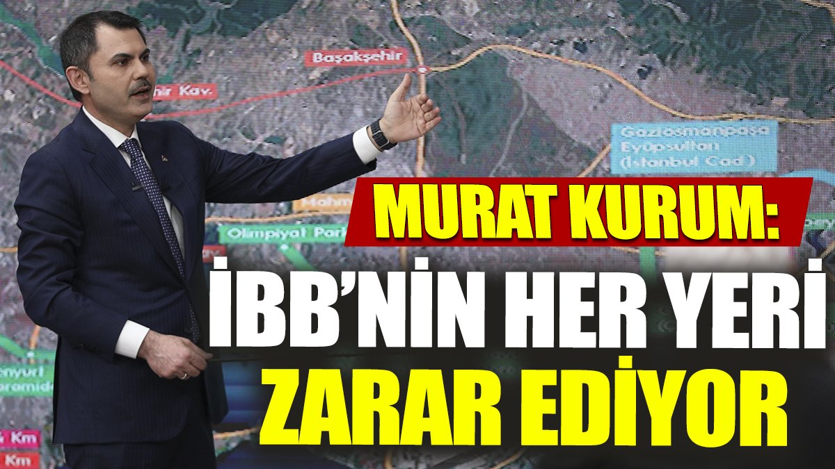 Murat Kurum 'İBB’nin her yeri zarar ediyor'