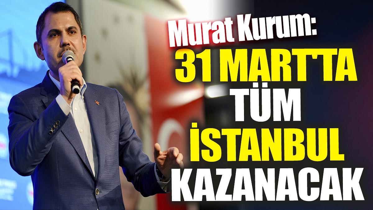 Murat Kurum '31 Mart'ta tüm İstanbul kazanacak'