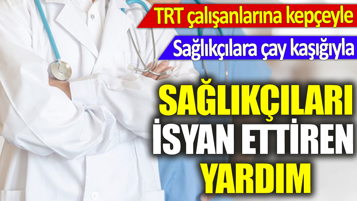 Sağlıkçıları isyan ettiren yardım ‘TRT çalışanlarına kepçeyle sağlıkçılara çay kaşığıyla’