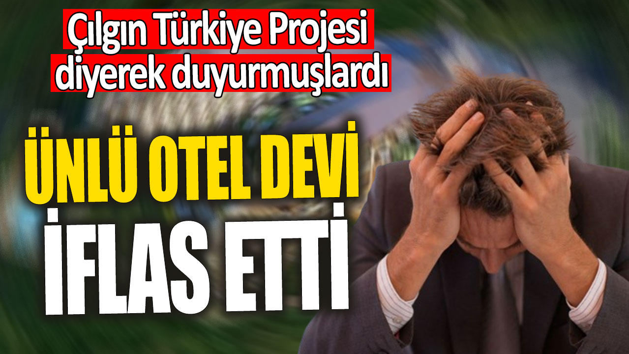 Ünlü otel devi iflas etti 'Çılgın Türkiye Projesi diyerek duyurmuşlardı'