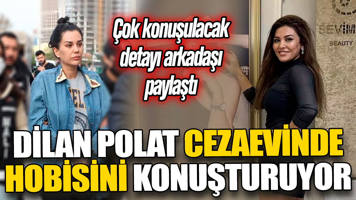 Dilan Polat cezaevinde hobisini konuşturuyor 'Çok konuşulacak detayı arkadaşı paylaştı'
