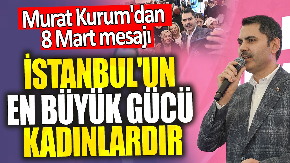 Murat Kurum'dan 8 Mart mesajı 'İstanbul'un en büyük gücü kadınlardır'