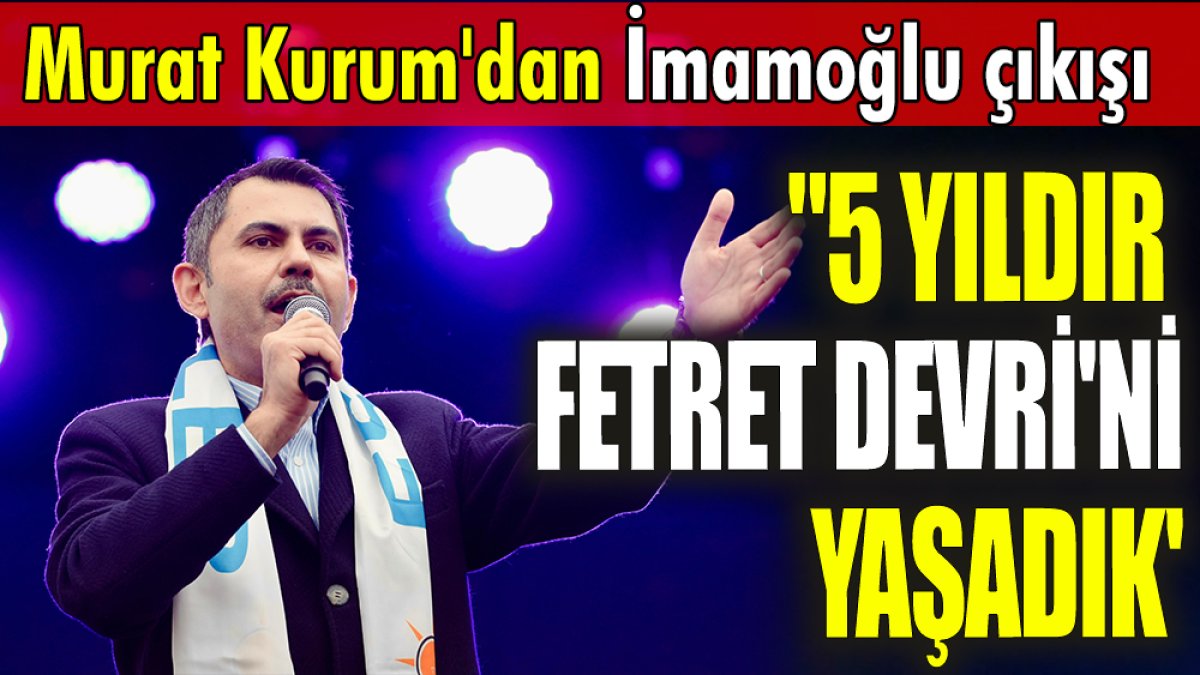 Murat Kurum'dan İmamoğlu çıkışı: 5 yıldır Fetret Devri'ni yaşadık