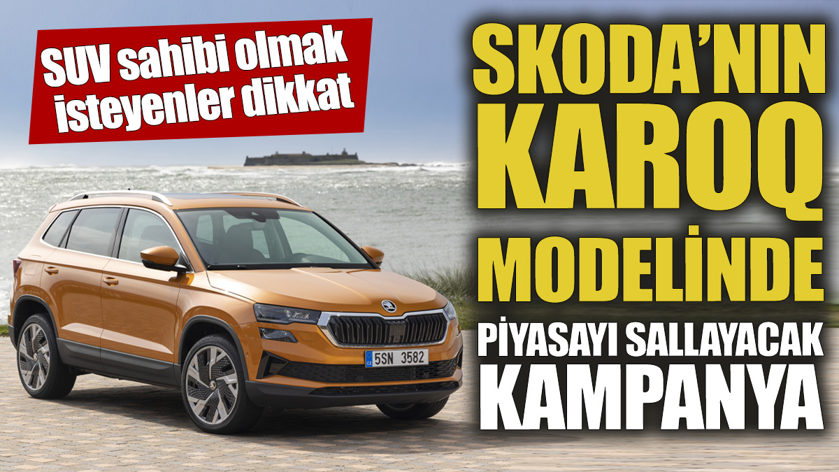 Skoda'nın Karoq modelinde piyasayı sallayacak kampanya 'SUV sahibi olmak isteyenler dikkat'