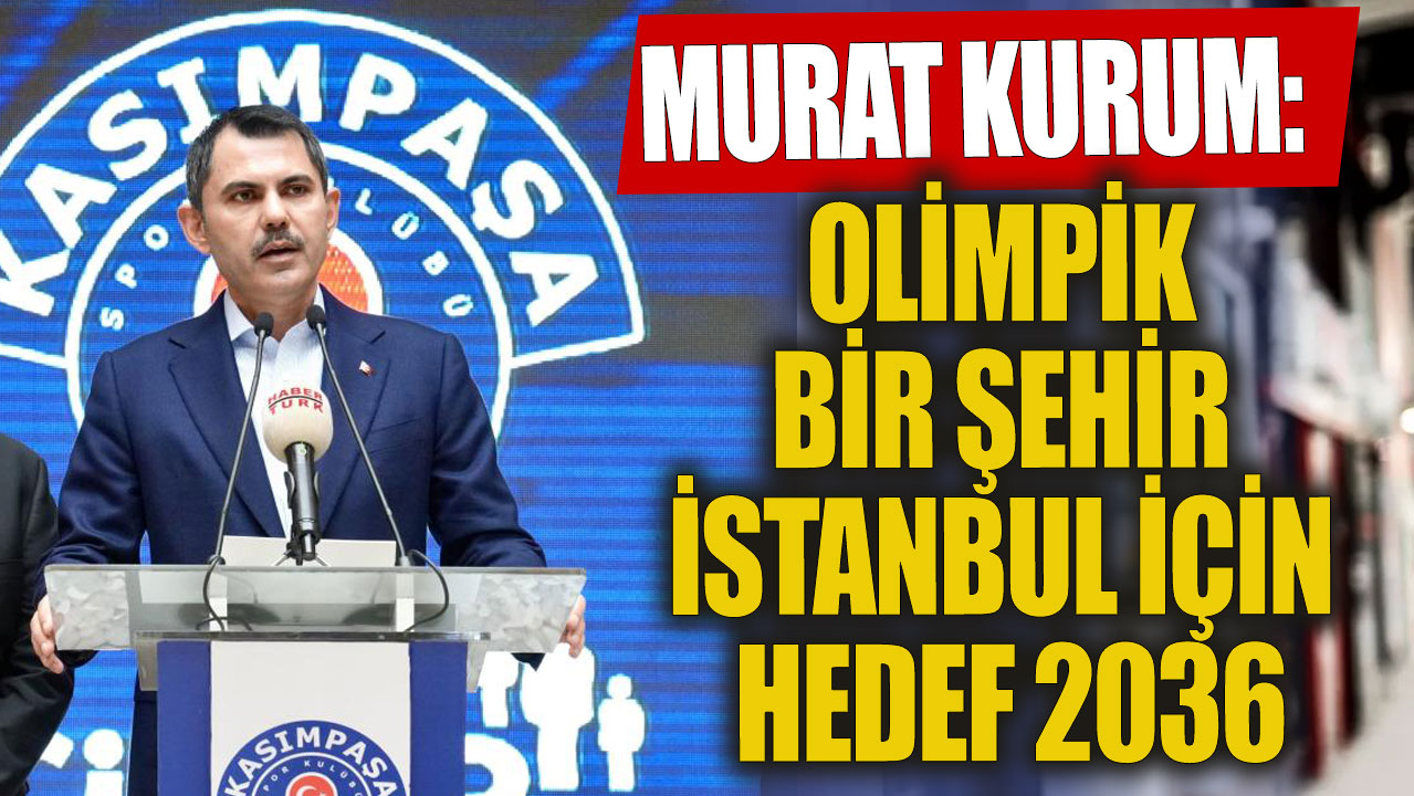 Murat Kurum: Olimpik bir şehir İstanbul için hedef 2036