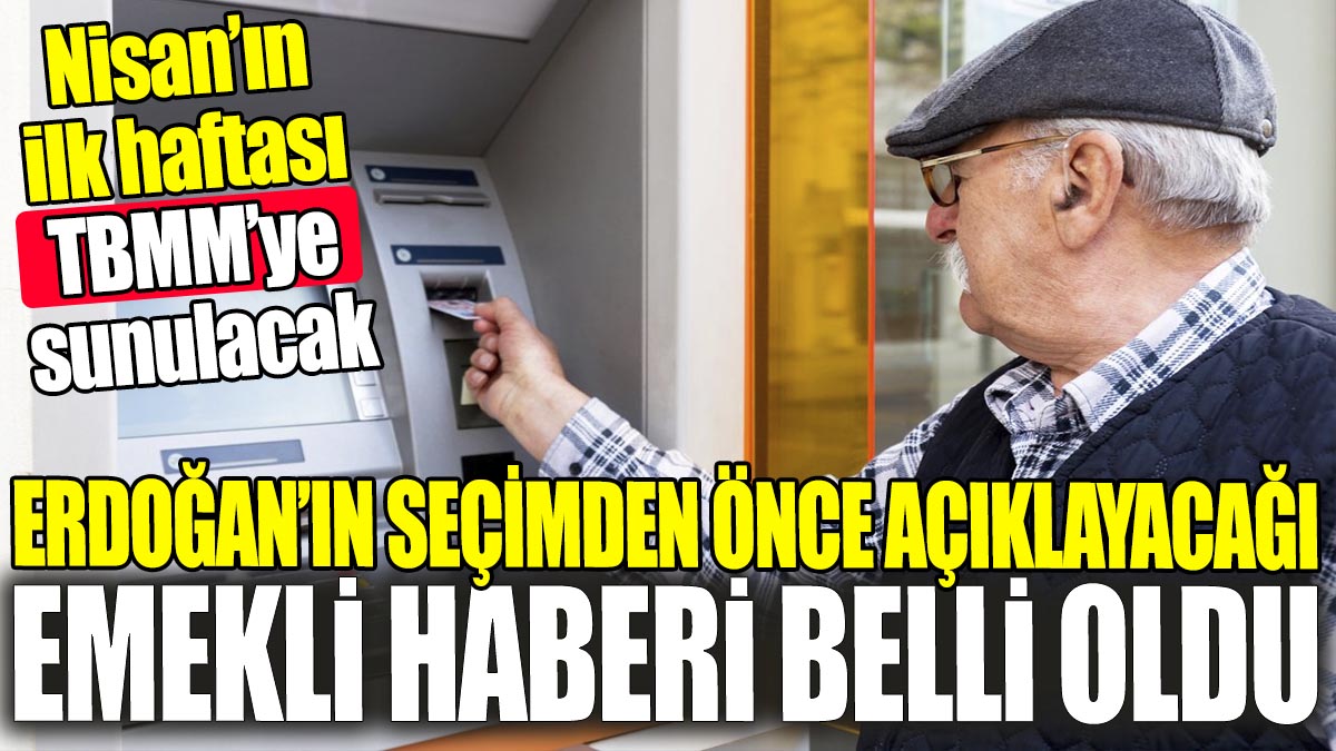 Erdoğan'ın seçimden önce açıklayacağı emekli haberi belli oldu 'Nisan'da TBMM'ye sunulacak