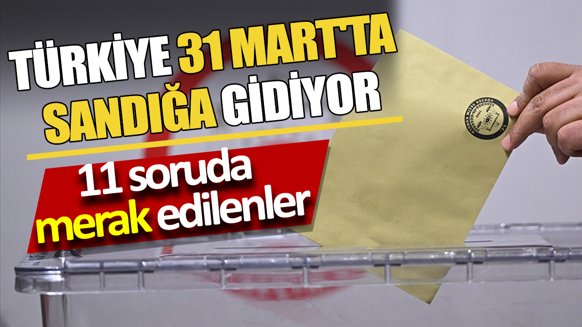 Türkiye 31 Mart'ta sandığa gidiyor 11 soruda merak edilenler