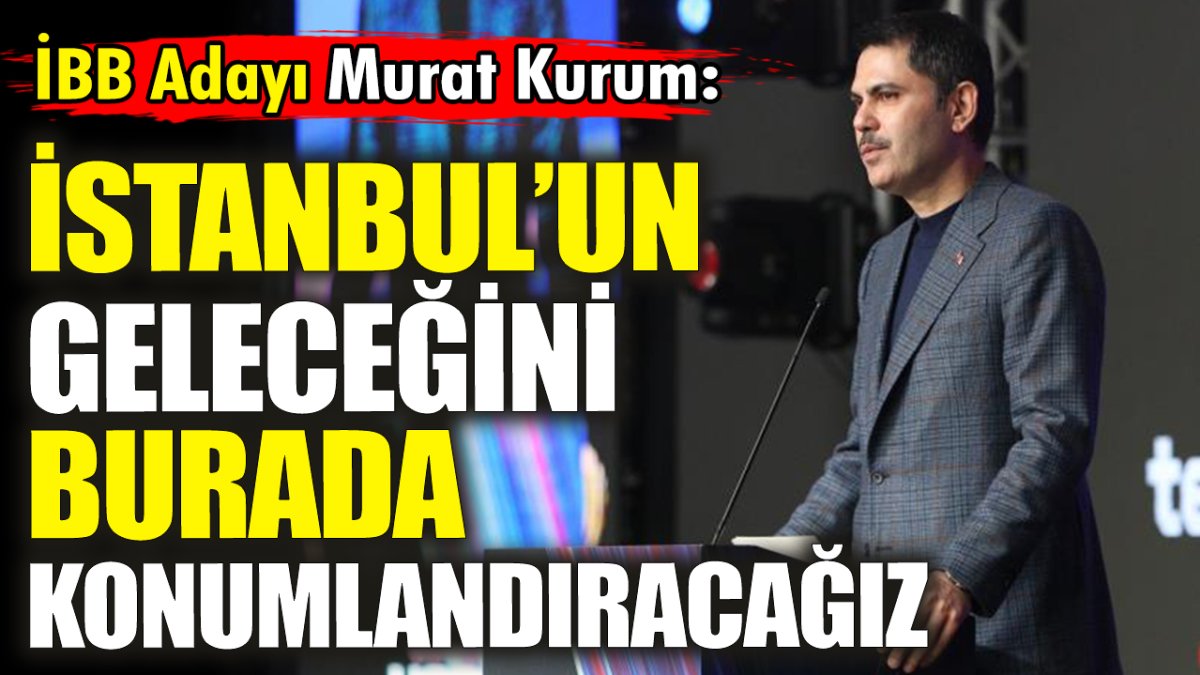 Murat Kurum: İstanbul’un geleceğini burada konumlandıracağız
