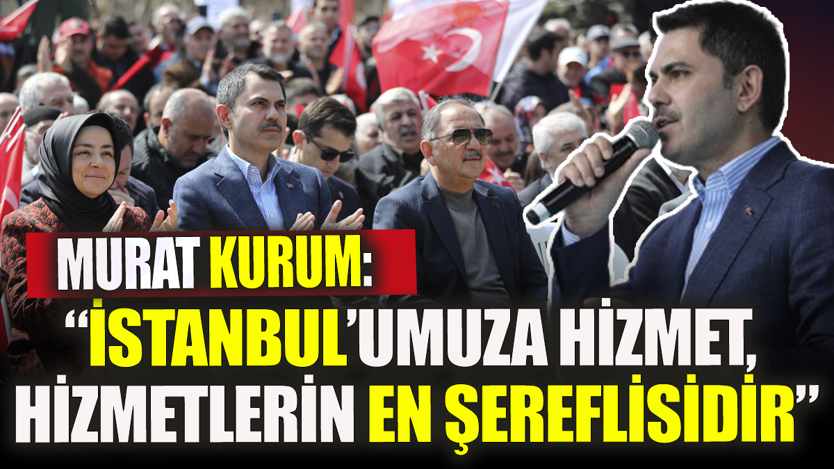 Murat Kurum: İstanbul’umuza hizmet hizmetlerin en şereflisidir