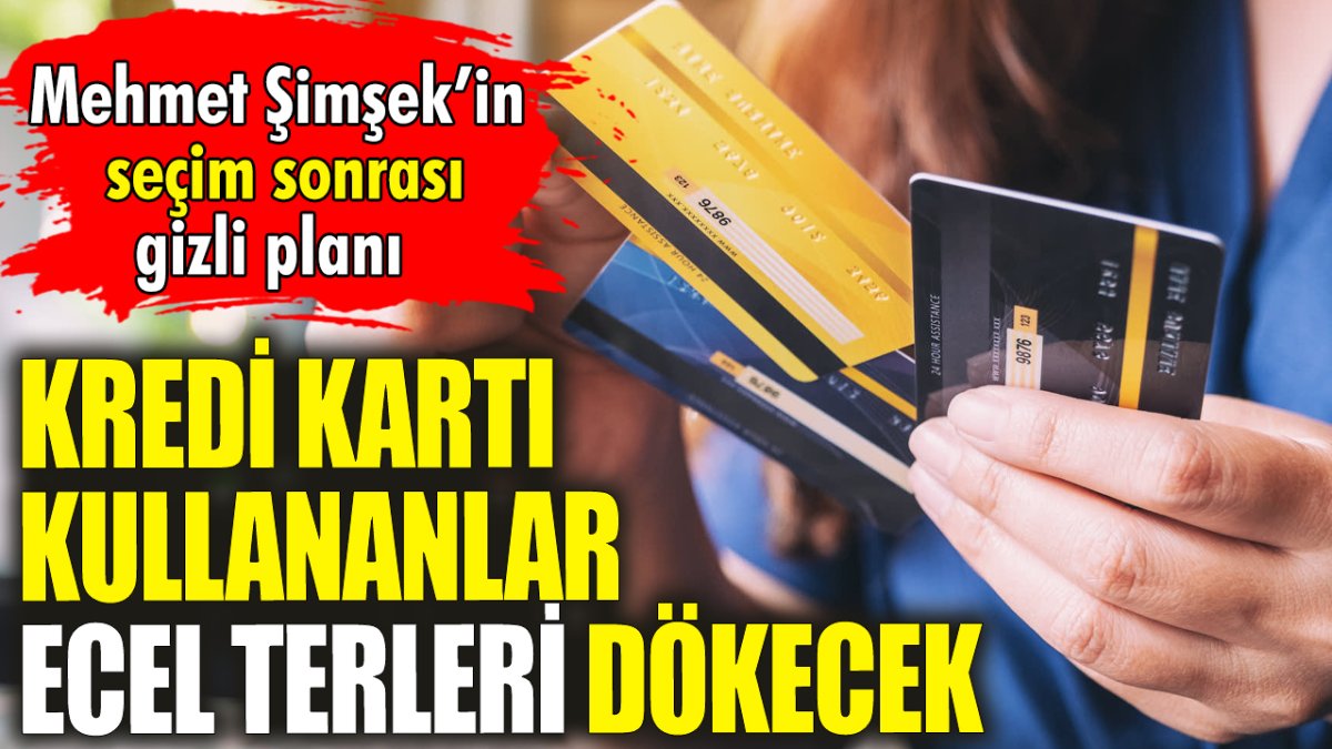 Kredi kartı kullananlar ecel terleri dökecek ‘Mehmet Şimşek’in seçim sonrası gizli planı'