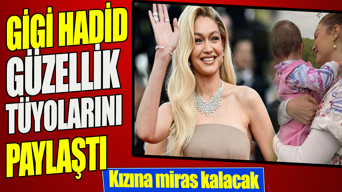 Gigi Hadid güzellik tüyolarını paylaştı 'Kızına miras kalacak'
