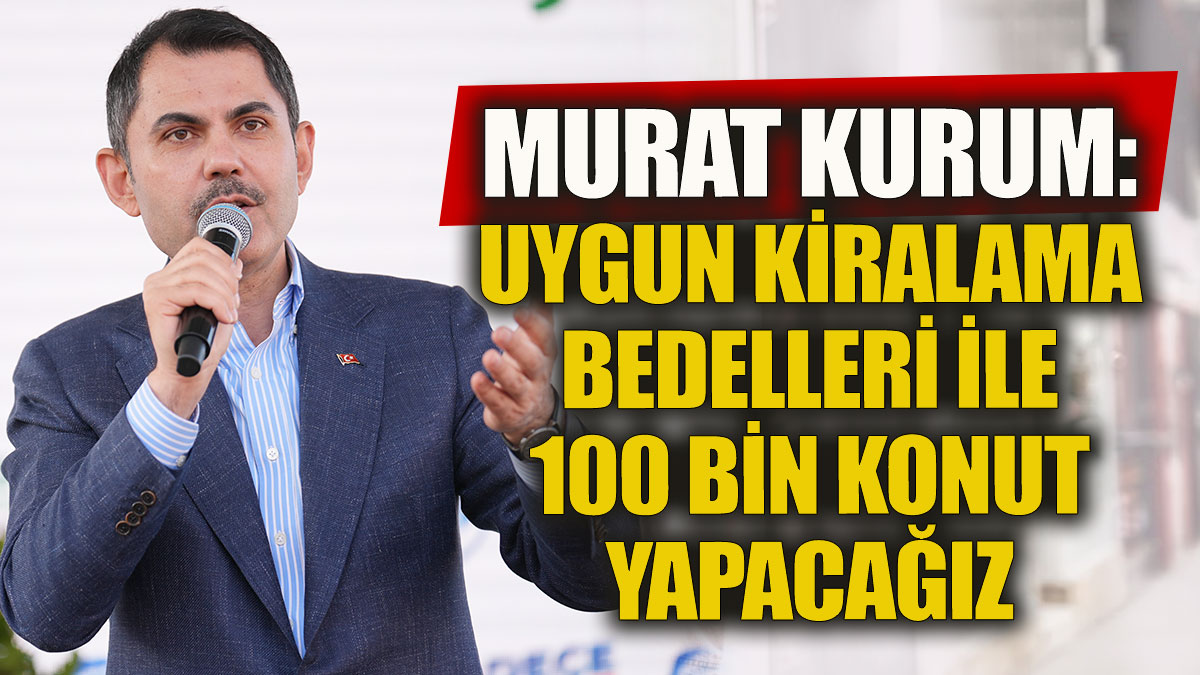 Murat Kurum: Uygun kiralama bedelleri ile 100 bin sosyal konut yapacağız