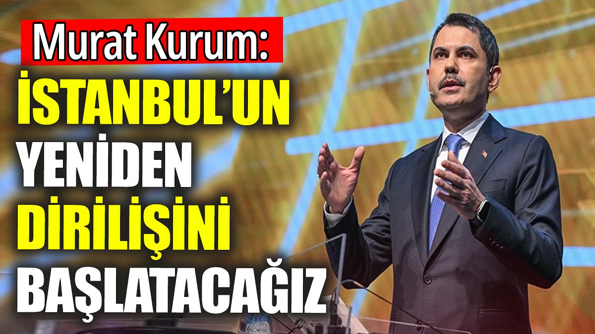 Murat Kurum 'İstanbul'un yeniden dirilişini başlatacağız'