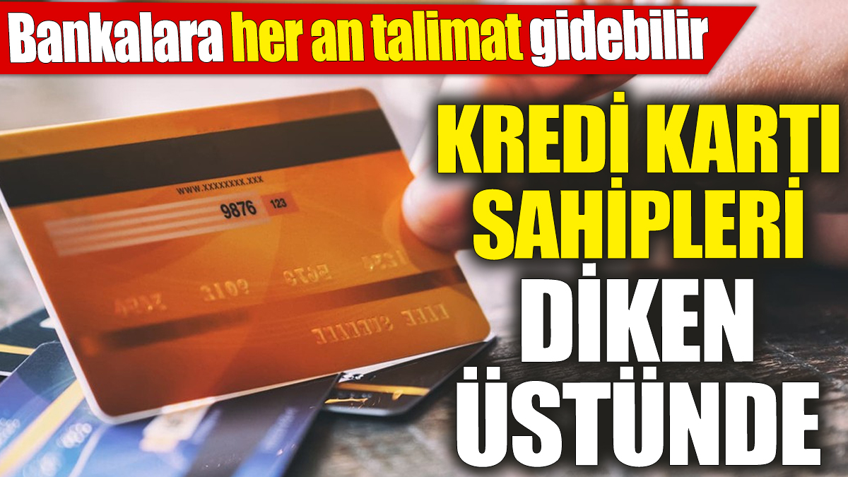 Kredi kartı sahipleri diken üstünde ‘Bankalara her an talimat gidebilir’