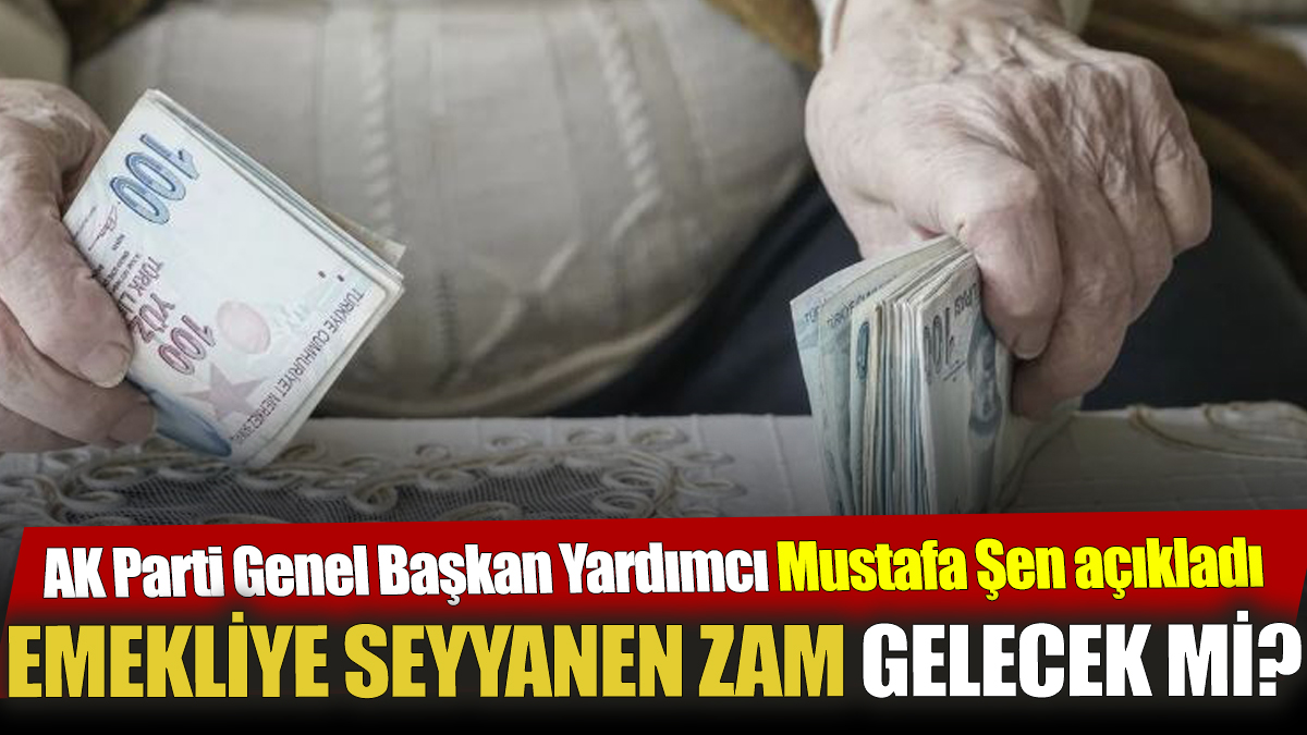 AK Parti Genel Başkan Yardımcı Mustafa Şen açıkladı Emekliye seyyanen zam gelecek mi