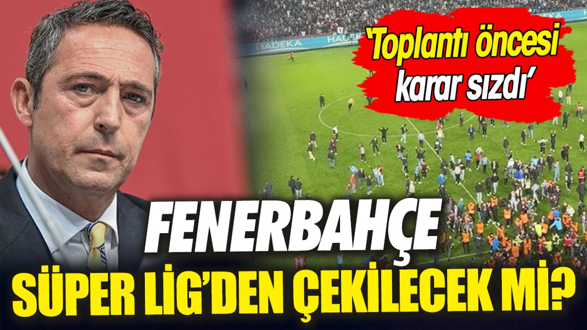 Fenerbahçe Süper Lig’den çekilecek mi ‘Toplantı öncesi karar sızdı’