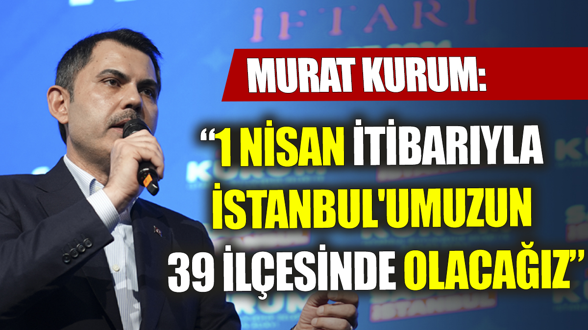 Murat Kurum 1 Nisan itibarıyla İstanbul'umuzun 39 ilçesinde olacağız