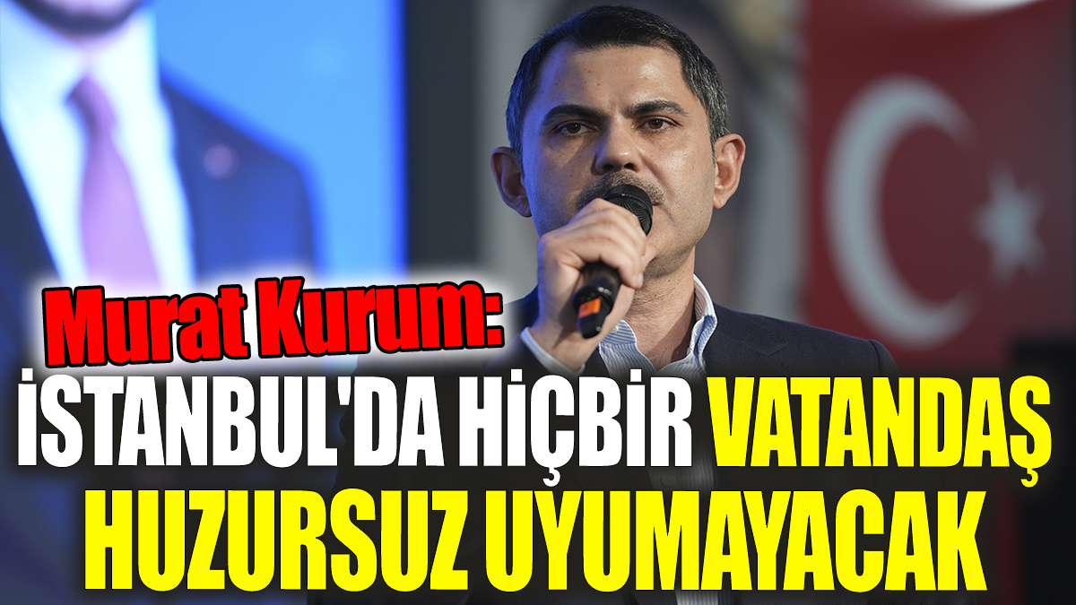 Murat Kurum 'İstanbul'da hiçbir vatandaşımız huzursuz uyumayacak'