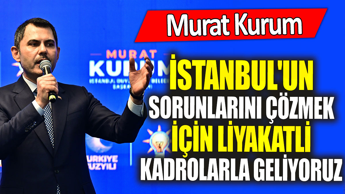 Murat Kurum 'İstanbul'un sorunlarını çözmek için liyakatli kadrolarla geliyoruz'
