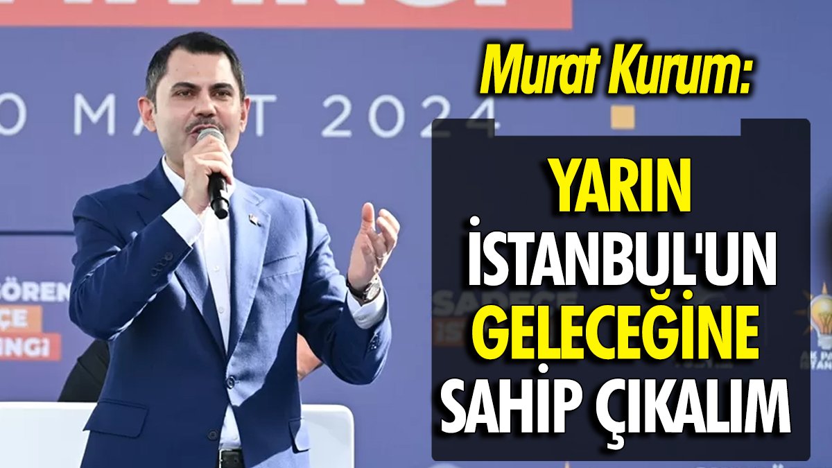 Murat Kurum: Yarın İstanbul'un geleceğine sahip çıkalım