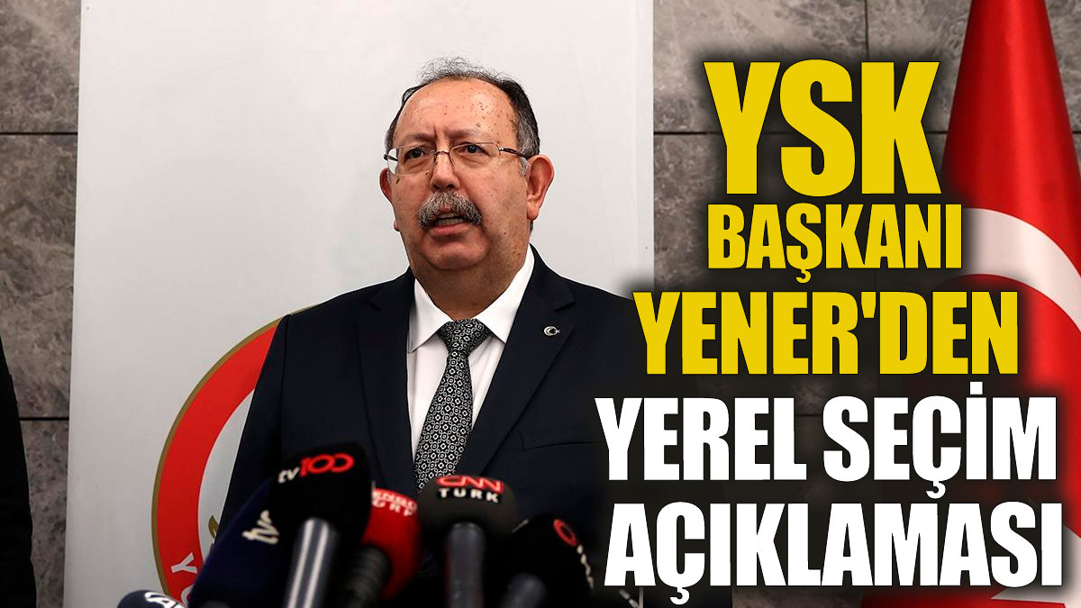 YSK Başkanı Yener'den yerel seçim açıklaması