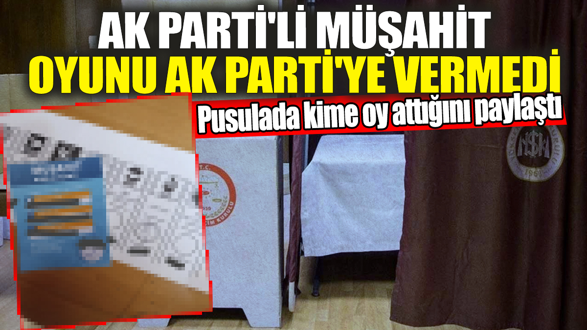 AK Parti’li müşahit AK Parti'ye oy vermedi 'Pusulada kime oy attığını paylaştı'