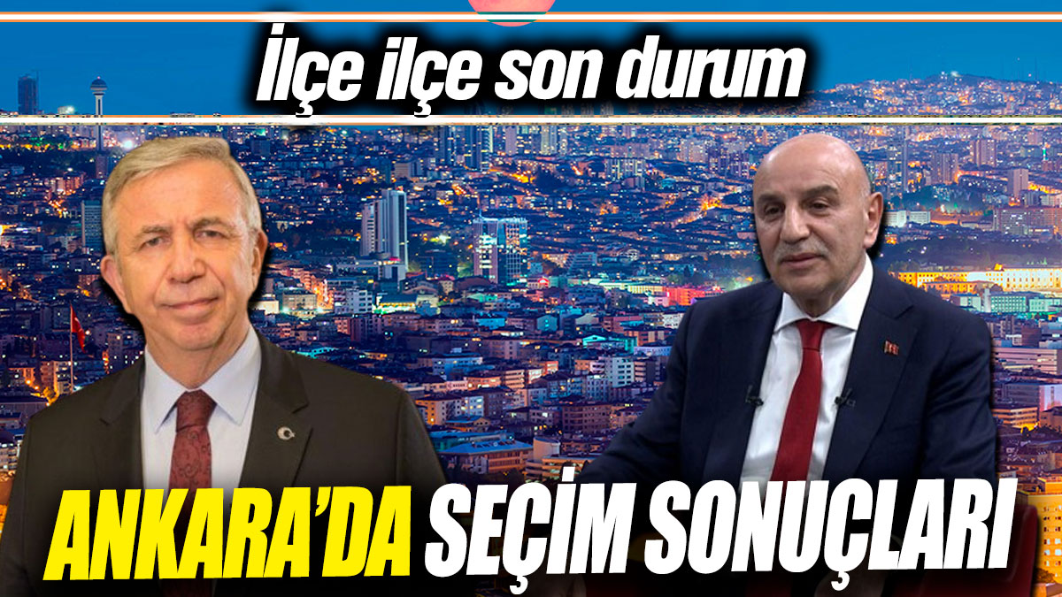 Ankara’da seçim sonuçları ‘İlçe ilçe son durum’