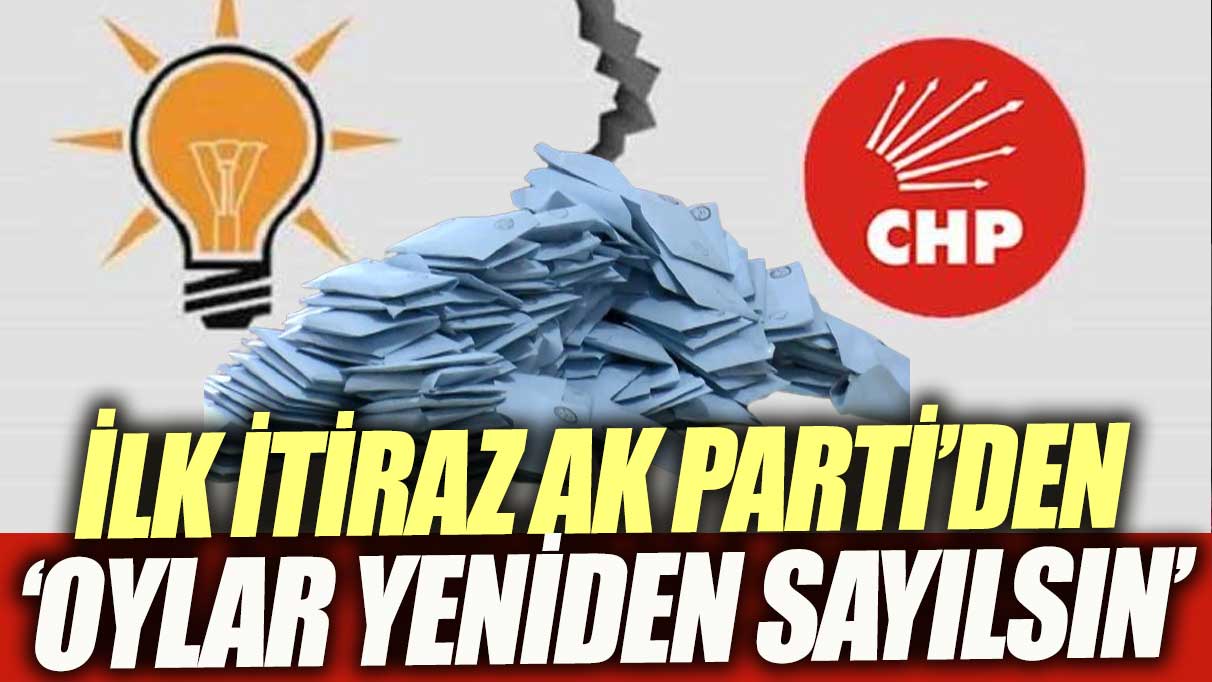 İlk seçim itirazı AK Parti'den geldi 'Oylar yeniden sayılsın'
