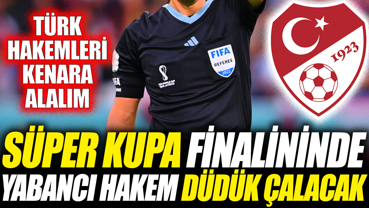 Süper Kupa finalinde yabancı hakem düdük çalacak 'Türk hakemleri kenara alalım'
