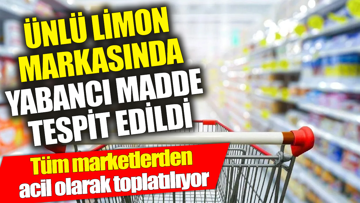 Ünlü limon markasında yabancı madde tespit edildi ‘Tüm marketlerden acil olarak toplatılıyor’