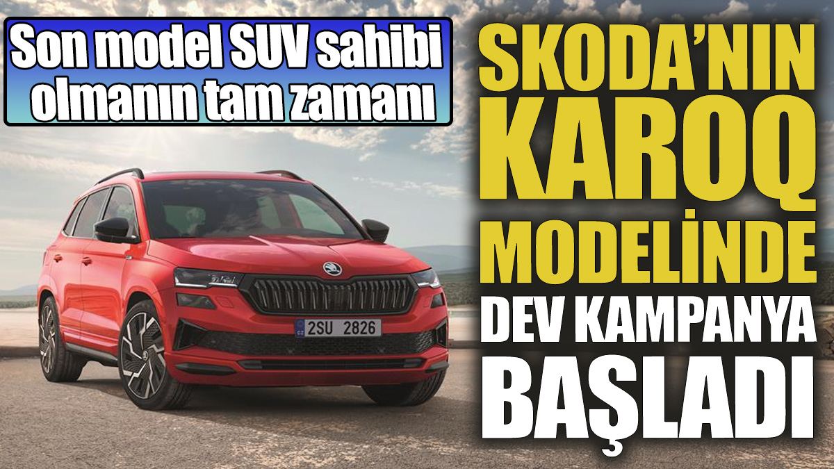 Skoda’nın KAROQ modelinde dev kampanya başladı ‘Son model SUV sahibi olmanın tam zamanı’