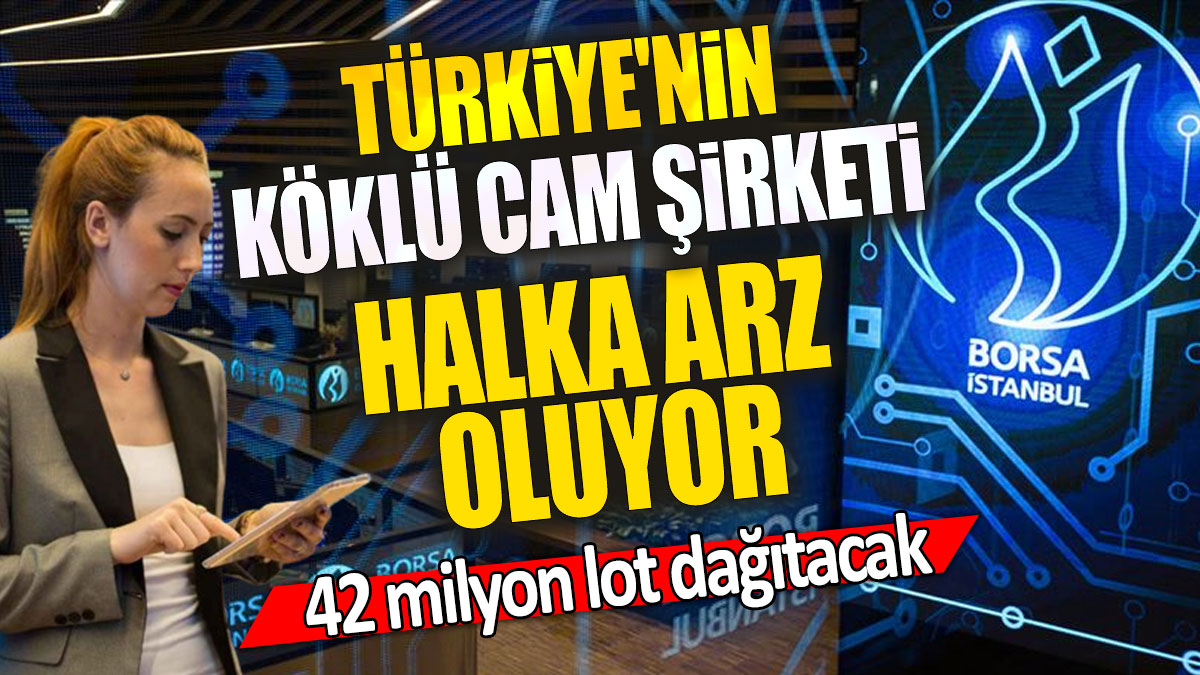 Türkiye'nin köklü cam şirketi halka arz oluyor '42 milyon lot dağıtacak'