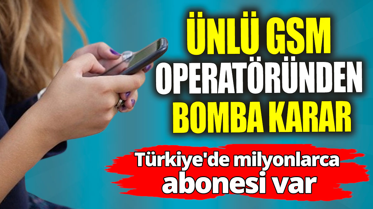 Ünlü GSM operatöründen bomba karar: Türkiye'de milyonlarca abonesi var