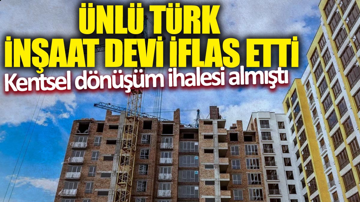 Ünlü Türk inşaat devi iflas etti! Kentsel dönüşüm ihalesi almıştı