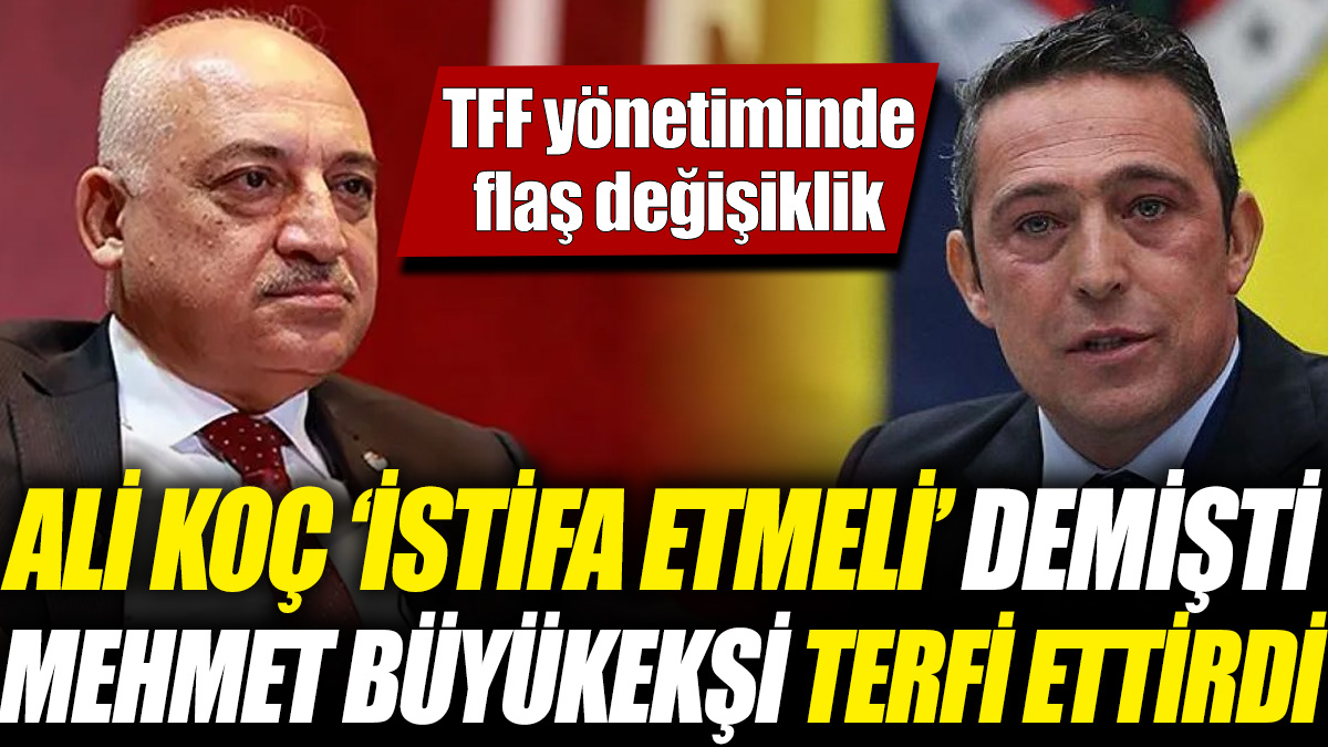 Ali Koç ‘istifa etmeli’ demişti Mehmet Büyükekşi terfi ettirdi! TFF yönetiminde flaş değişiklik