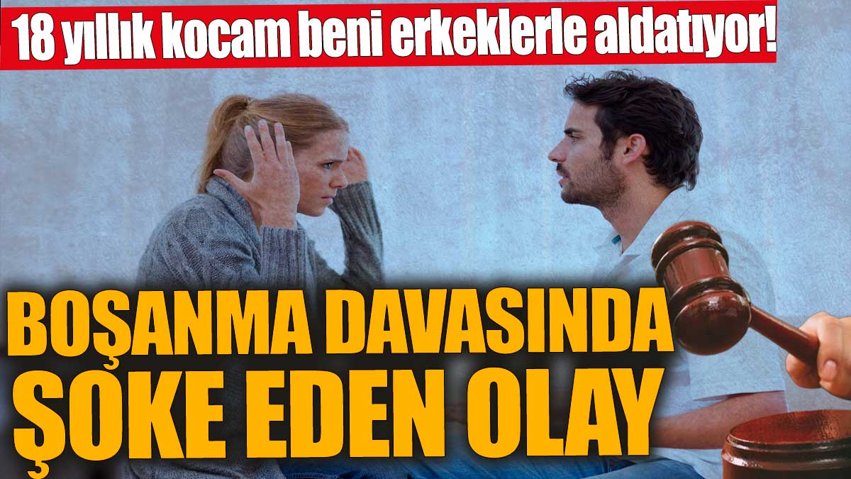 18 yıllık kocam beni erkeklerle aldatıyor! Boşanma davasında şoke eden olay