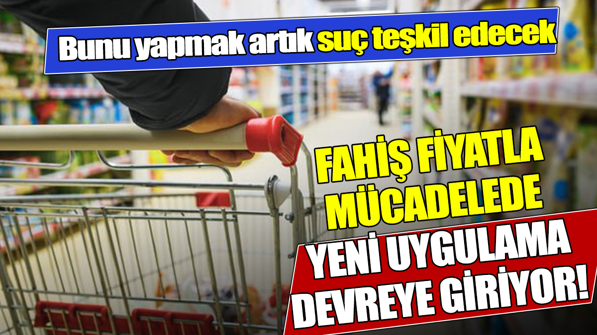 Fahiş fiyatla mücadelede yeni uygulama devreye giriyor! Bunu yapmak artık suç teşkil edecek