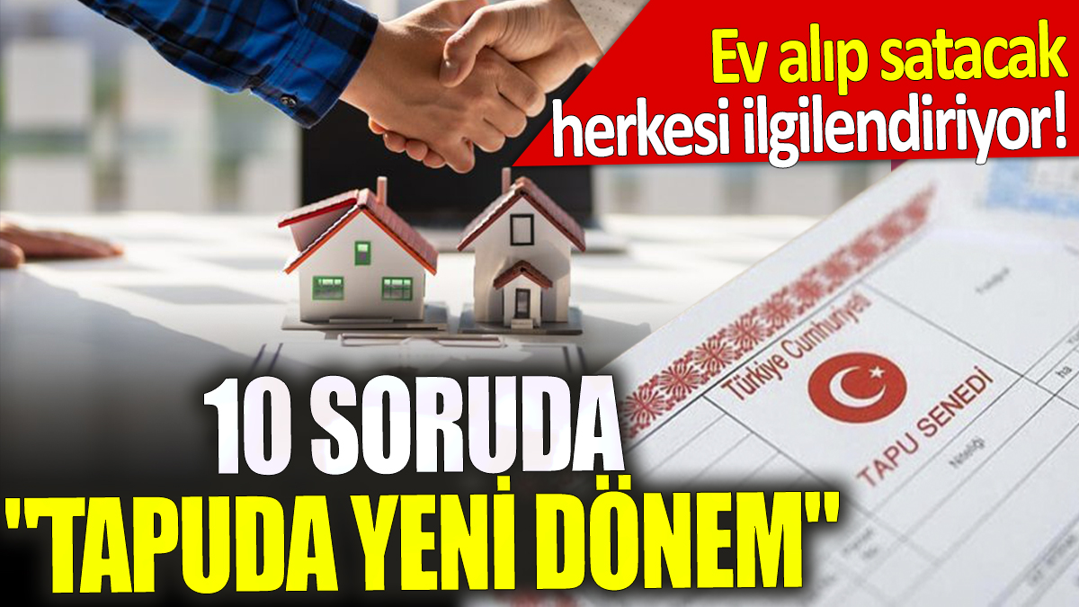 10 Soruda "tapuda yeni dönem" Ev alıp satacak herkesi ilgilendiriyor!