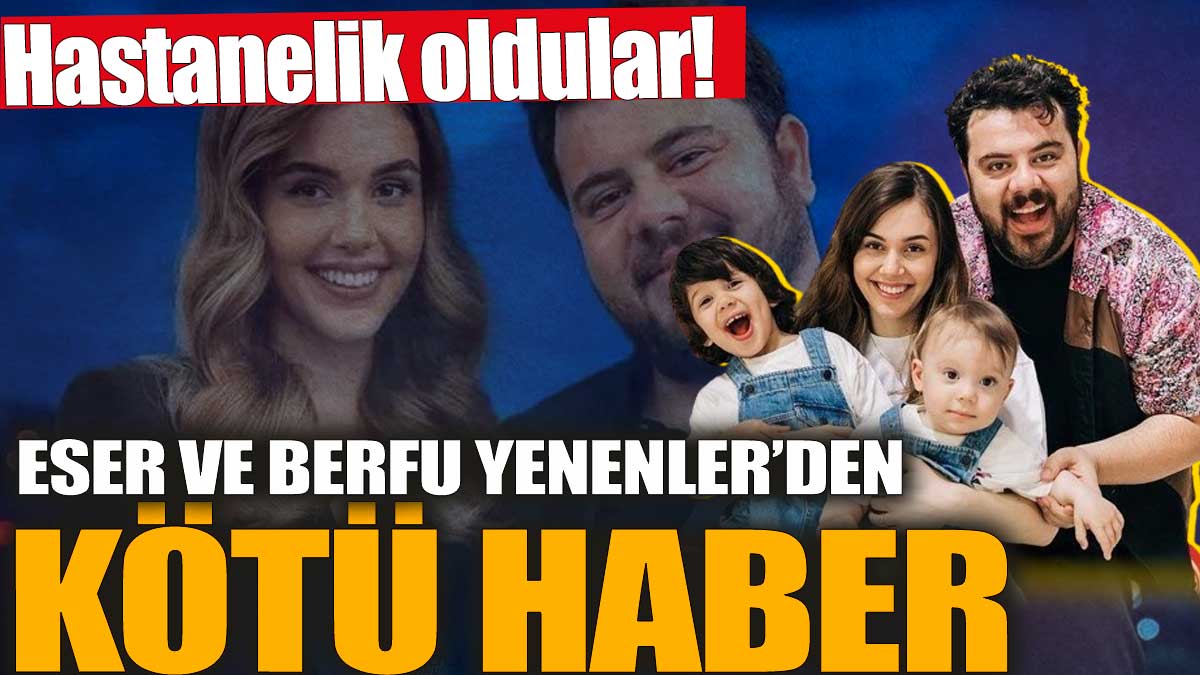 Eser Yenenler ve Berfu Yenenler'den kötü haber! Hastanelik oldular