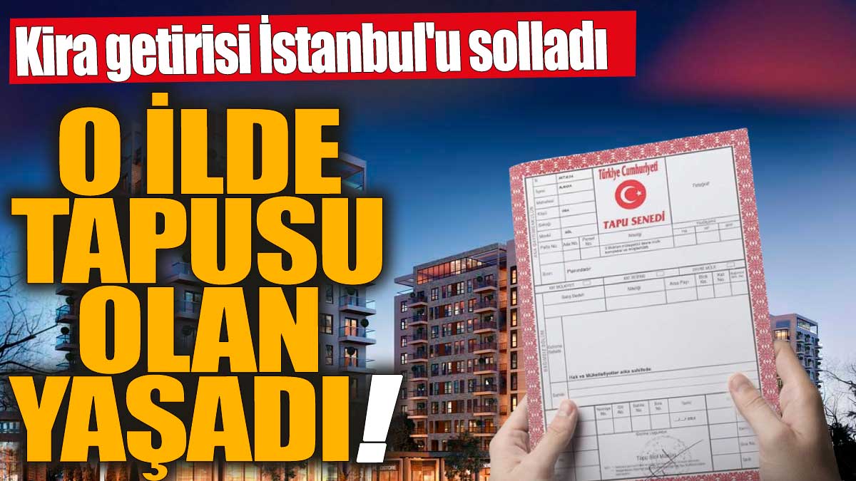 O ilde tapusu olan yaşadı! Kira getirisi İstanbul'u solladı