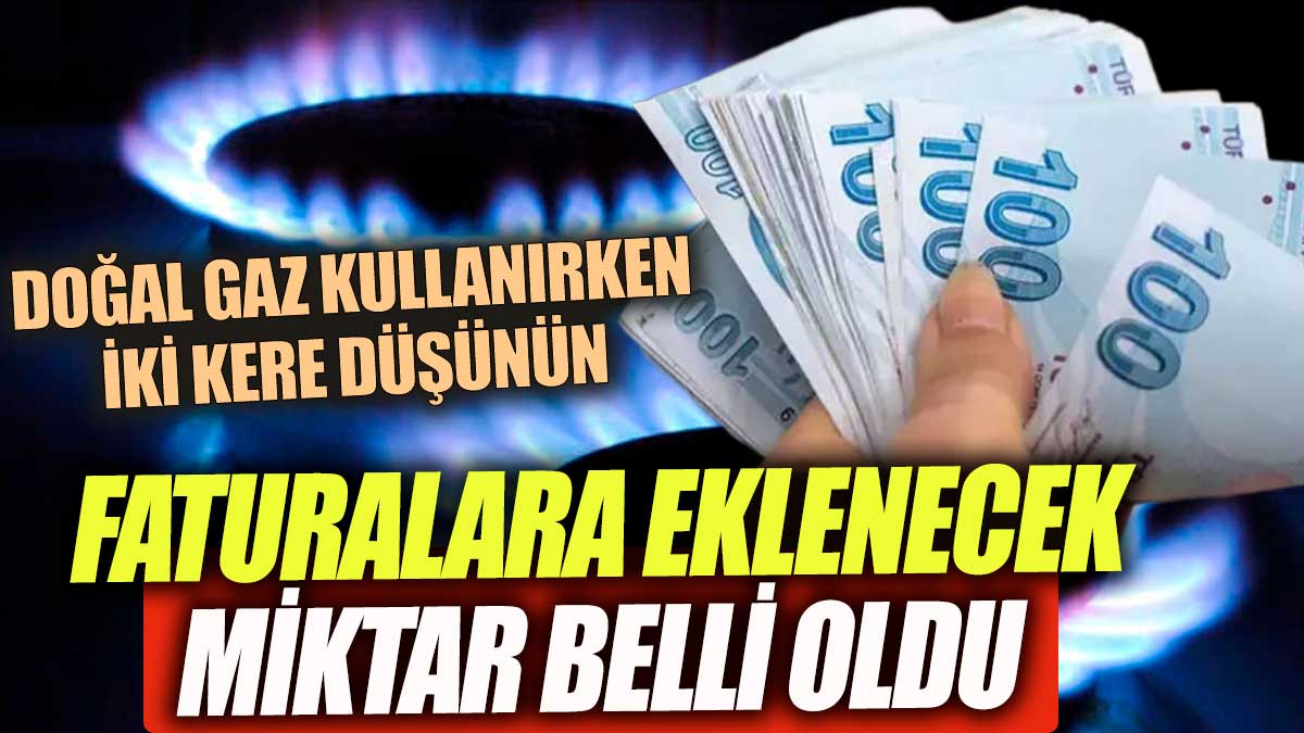 Doğal gaz faturanıza eklenecek rakam belli oldu! Kullanırken iki kez düşünün