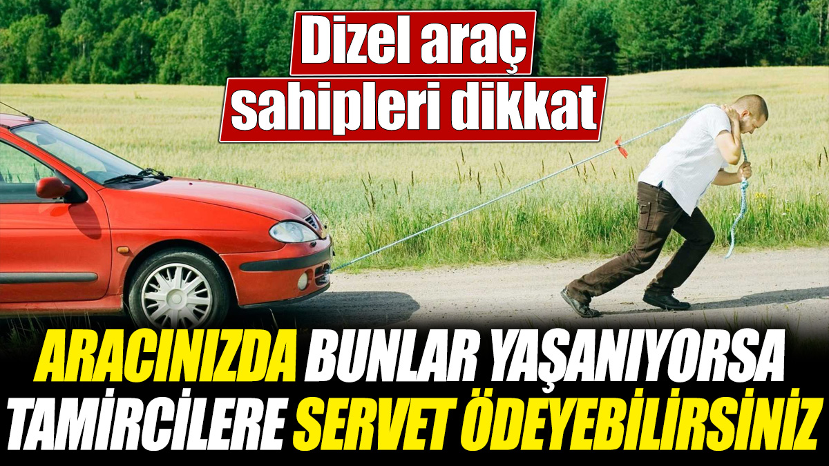 Dizel araç sahipleri dikkat! Aracınızda bunlar yaşanıyorsa tamircilere servet ödeyebilirsiniz